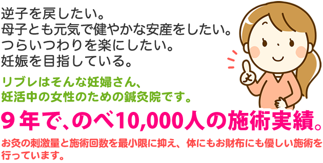 逆子を戻したい。母子ともに元気で健やかな安産をしたい。つらいつわりを楽にしたい。妊娠を目指している。リブレはそんな妊婦さん、妊活中の女性のための鍼灸院です。